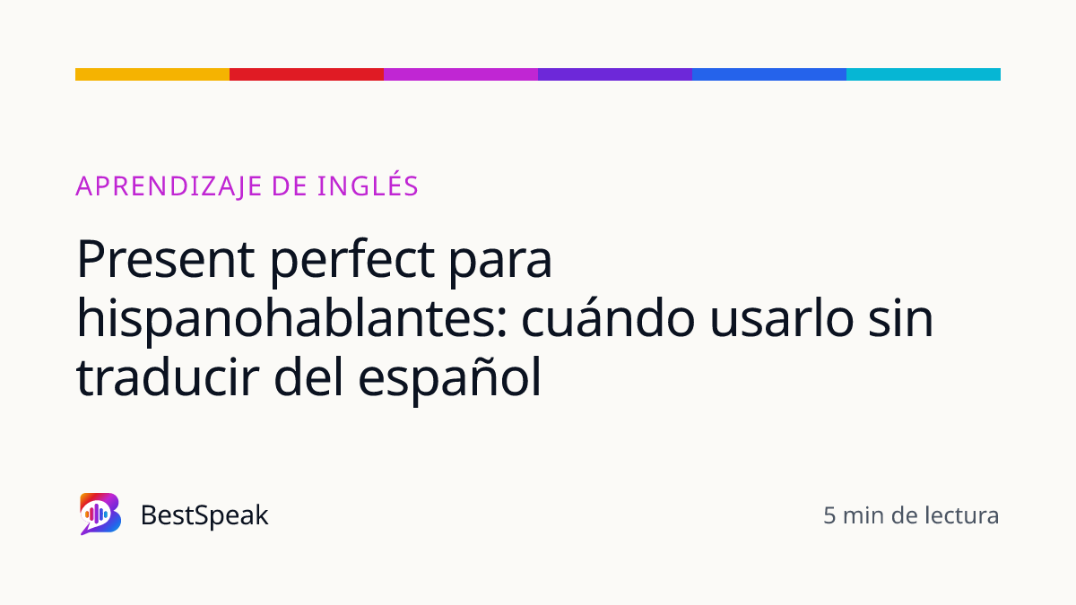 Present perfect para hispanohablantes: cuándo usarlo sin traducir del español — guía de BestSpeak sobre aprendizaje